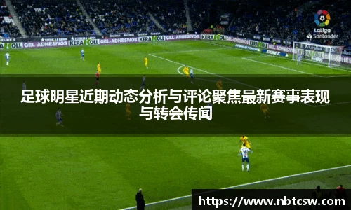 足球明星近期动态分析与评论聚焦最新赛事表现与转会传闻