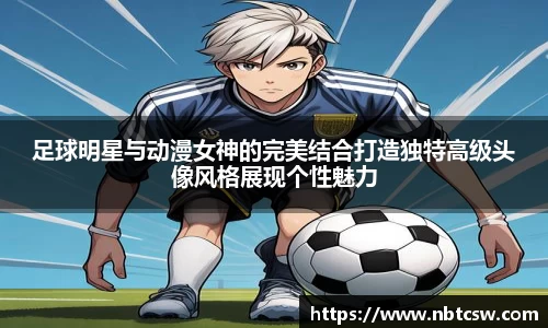 足球明星与动漫女神的完美结合打造独特高级头像风格展现个性魅力